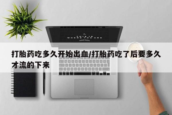 米非米索网上私人药店微信打胎药吃多久开始出血/打胎药吃了后要多久才流的下来